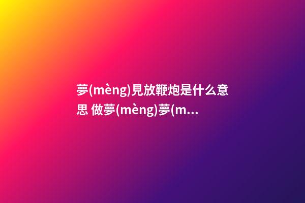 夢(mèng)見放鞭炮是什么意思 做夢(mèng)夢(mèng)到放鞭炮好不好